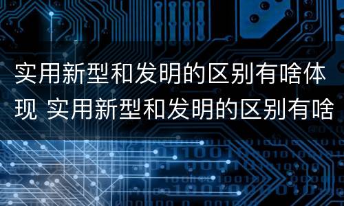 实用新型和发明的区别有啥体现 实用新型和发明的区别有啥体现和联系