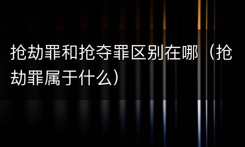 抢劫罪和抢夺罪区别在哪（抢劫罪属于什么）