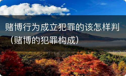 赌博行为成立犯罪的该怎样判（赌博的犯罪构成）
