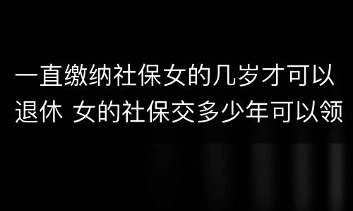 一直缴纳社保女的几岁才可以退休 女的社保交多少年可以领退休金