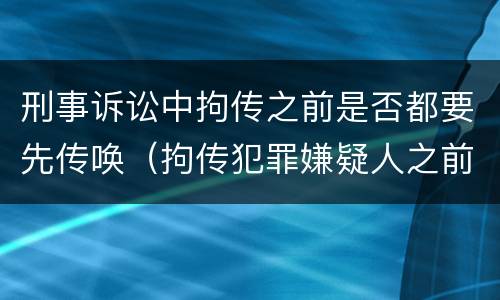 刑事诉讼中拘传之前是否都要先传唤（拘传犯罪嫌疑人之前必须先传唤）