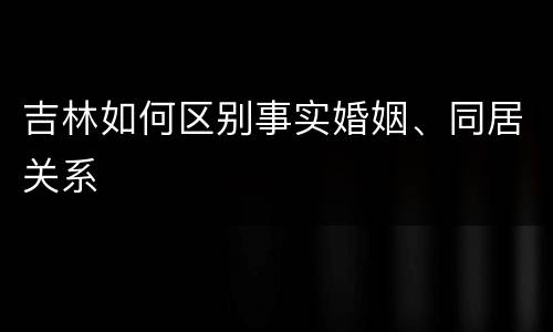 吉林如何区别事实婚姻、同居关系