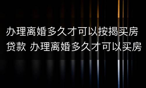 办理离婚多久才可以按揭买房贷款 办理离婚多久才可以买房子贷款