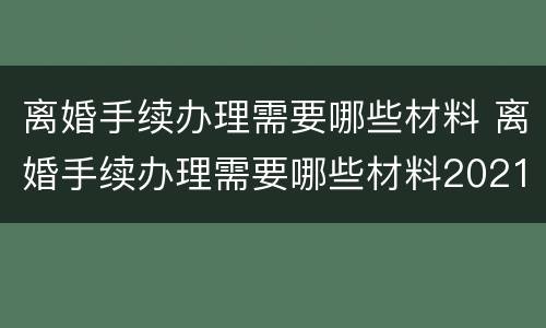 离婚手续办理需要哪些材料 离婚手续办理需要哪些材料2021