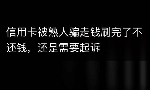 信用卡被熟人骗走钱刷完了不还钱，还是需要起诉