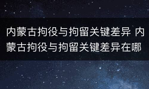 内蒙古拘役与拘留关键差异 内蒙古拘役与拘留关键差异在哪