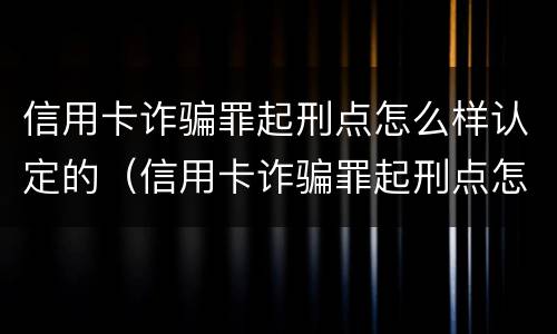 信用卡诈骗罪起刑点怎么样认定的（信用卡诈骗罪起刑点怎么样认定的呢）