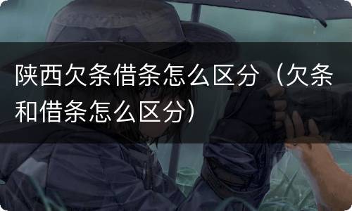 陕西欠条借条怎么区分（欠条和借条怎么区分）