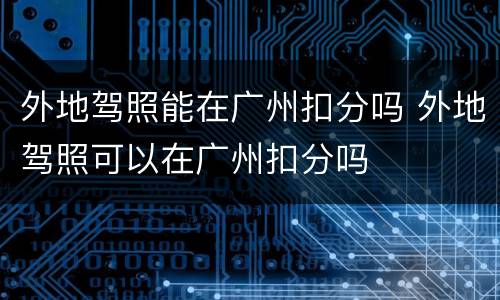 外地驾照能在广州扣分吗 外地驾照可以在广州扣分吗