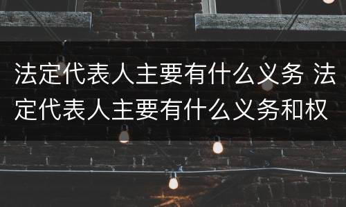法定代表人主要有什么义务 法定代表人主要有什么义务和权利