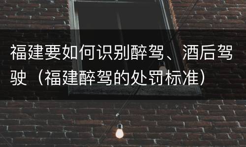 福建要如何识别醉驾、酒后驾驶（福建醉驾的处罚标准）