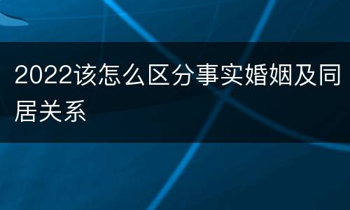 2022该怎么区分事实婚姻及同居关系