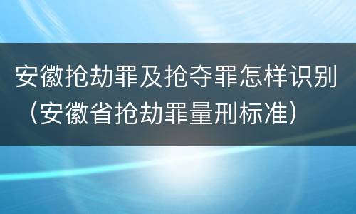 安徽抢劫罪及抢夺罪怎样识别（安徽省抢劫罪量刑标准）