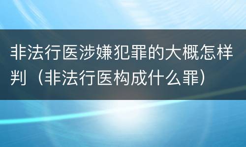 非法行医涉嫌犯罪的大概怎样判（非法行医构成什么罪）