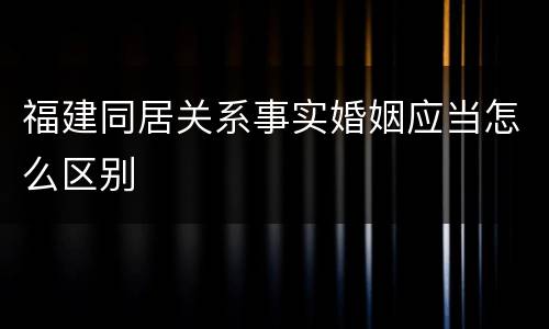 福建同居关系事实婚姻应当怎么区别