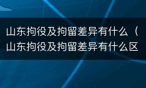 山东拘役及拘留差异有什么（山东拘役及拘留差异有什么区别）