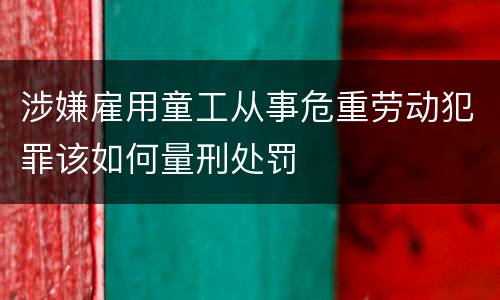 涉嫌雇用童工从事危重劳动犯罪该如何量刑处罚