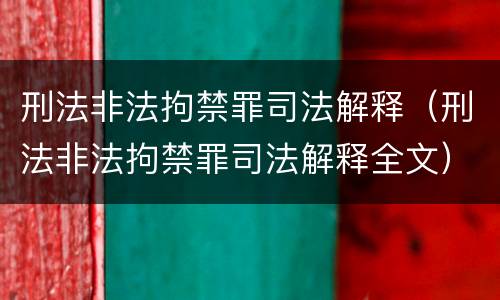刑法非法拘禁罪司法解释（刑法非法拘禁罪司法解释全文）