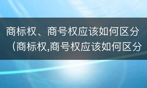 商标权、商号权应该如何区分（商标权,商号权应该如何区分）