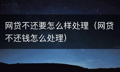 网贷不还要怎么样处理（网贷不还钱怎么处理）