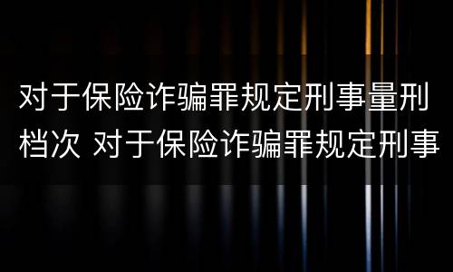 对于保险诈骗罪规定刑事量刑档次 对于保险诈骗罪规定刑事量刑档次的认定