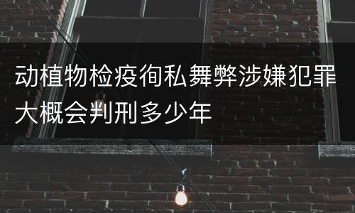 动植物检疫徇私舞弊涉嫌犯罪大概会判刑多少年