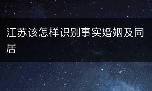 江苏该怎样识别事实婚姻及同居