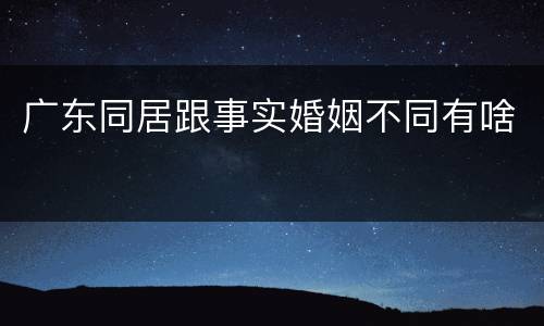 广东同居跟事实婚姻不同有啥