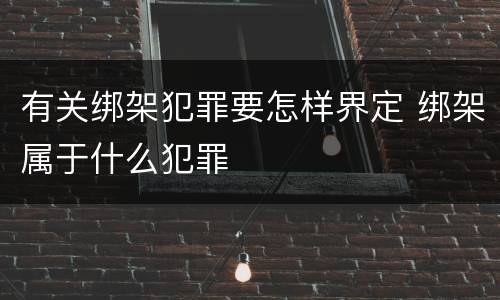 有关绑架犯罪要怎样界定 绑架属于什么犯罪