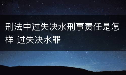 刑法中过失决水刑事责任是怎样 过失决水罪