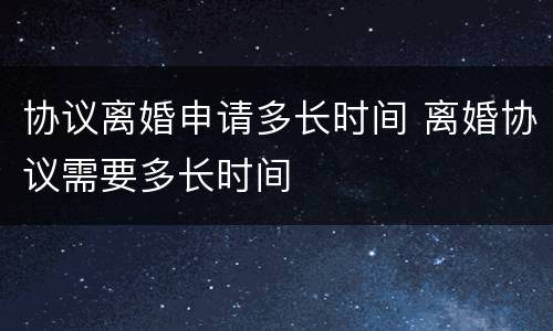 协议离婚申请多长时间 离婚协议需要多长时间