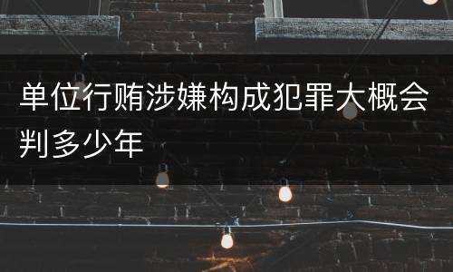 单位行贿涉嫌构成犯罪大概会判多少年