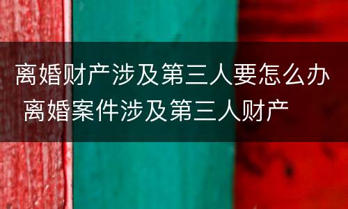 离婚财产涉及第三人要怎么办 离婚案件涉及第三人财产