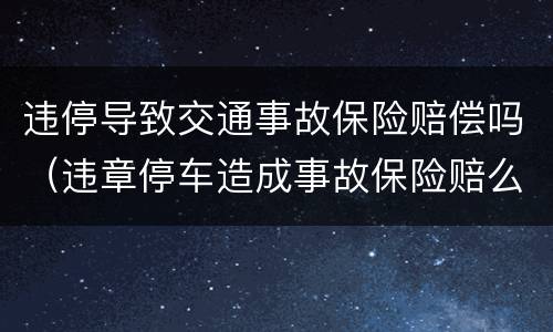 违停导致交通事故保险赔偿吗（违章停车造成事故保险赔么）