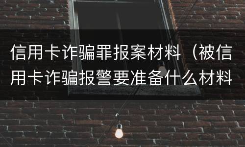 信用卡诈骗罪报案材料（被信用卡诈骗报警要准备什么材料）