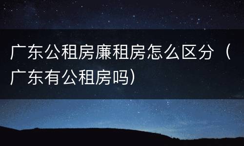 广东公租房廉租房怎么区分（广东有公租房吗）