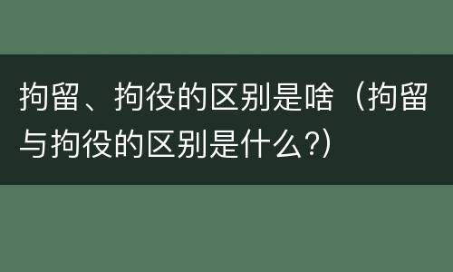 拘留、拘役的区别是啥（拘留与拘役的区别是什么?）