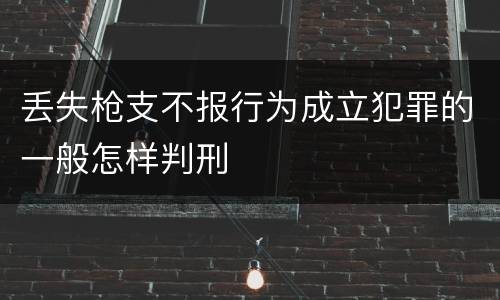 丢失枪支不报行为成立犯罪的一般怎样判刑