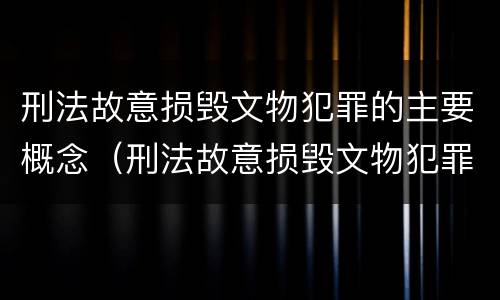 刑法故意损毁文物犯罪的主要概念（刑法故意损毁文物犯罪的主要概念是）