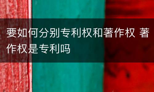 要如何分别专利权和著作权 著作权是专利吗