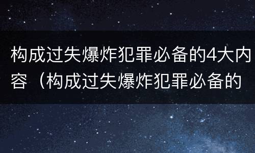 构成过失爆炸犯罪必备的4大内容（构成过失爆炸犯罪必备的4大内容是）
