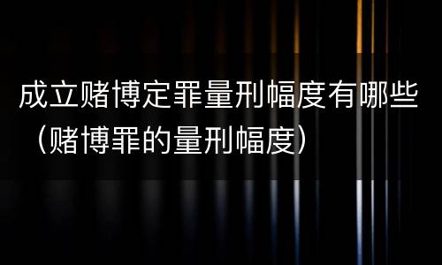 成立赌博定罪量刑幅度有哪些（赌博罪的量刑幅度）