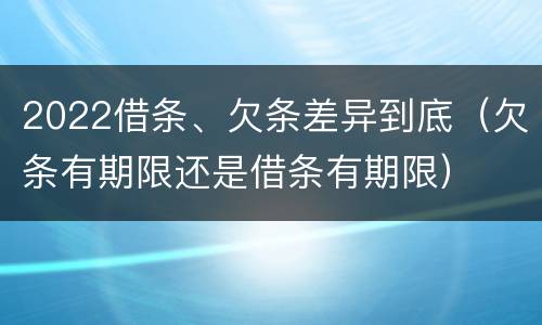 2022借条、欠条差异到底（欠条有期限还是借条有期限）