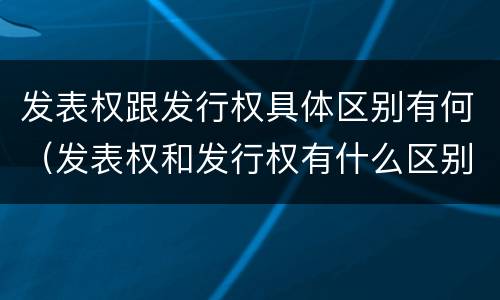 发表权跟发行权具体区别有何（发表权和发行权有什么区别）