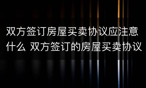双方签订房屋买卖协议应注意什么 双方签订的房屋买卖协议有用吗