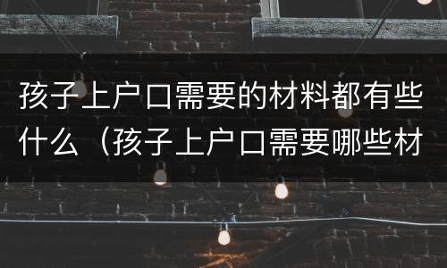 孩子上户口需要的材料都有些什么（孩子上户口需要哪些材料?）
