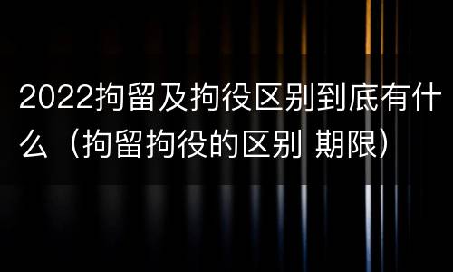 2022拘留及拘役区别到底有什么（拘留拘役的区别 期限）