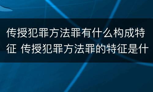 传授犯罪方法罪有什么构成特征 传授犯罪方法罪的特征是什么