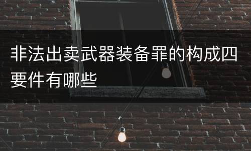 非法出卖武器装备罪的构成四要件有哪些