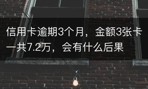 信用卡逾期3个月，金额3张卡一共7.2万，会有什么后果